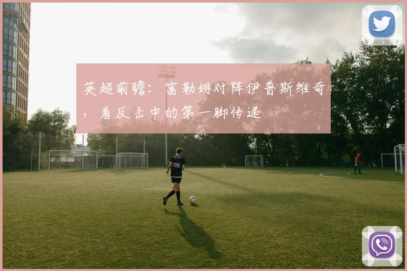 英超前瞻：富勒姆对阵伊普斯维奇，看反击中的第一脚传递