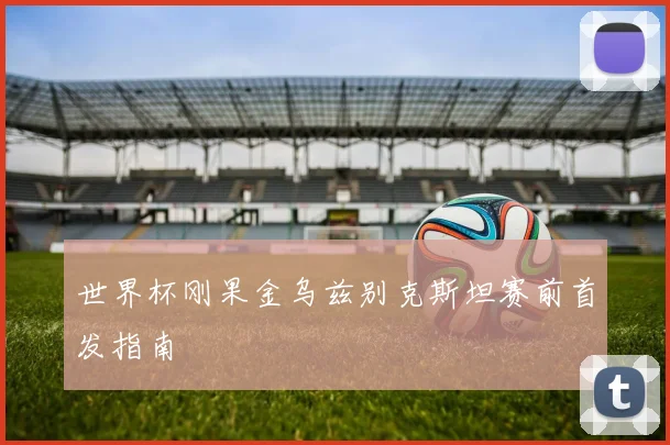 世界杯刚果金乌兹别克斯坦赛前首发指南