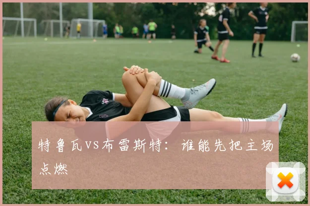 特鲁瓦vs布雷斯特：谁能先把主场点燃