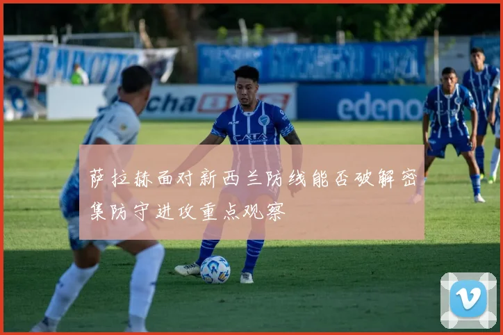 关于「萨拉赫面对新西兰防线能否破解密集防守进攻重点观察」