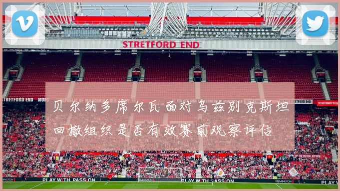 贝尔纳多席尔瓦面对乌兹别克斯坦回撤组织是否有效赛前观察评估