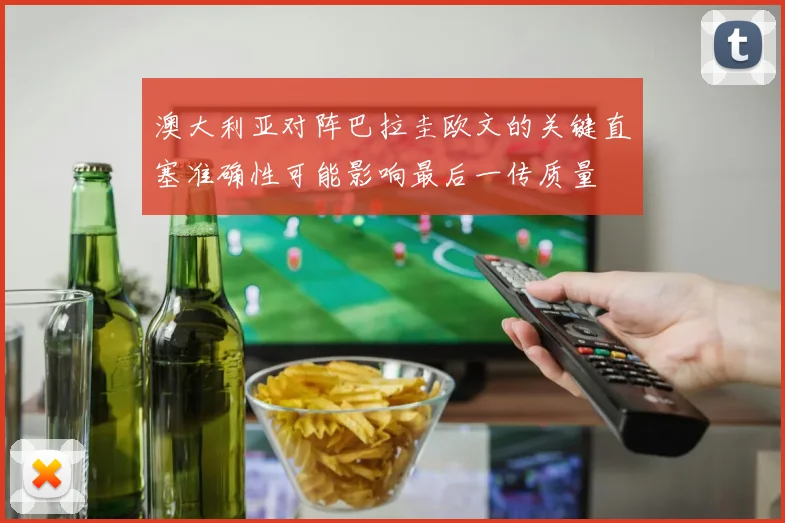 澳大利亚对阵巴拉圭欧文的关键直塞准确性可能影响最后一传质量