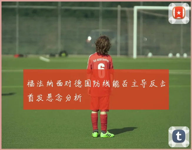 福法纳面对德国防线能否主导反击首发悬念分析