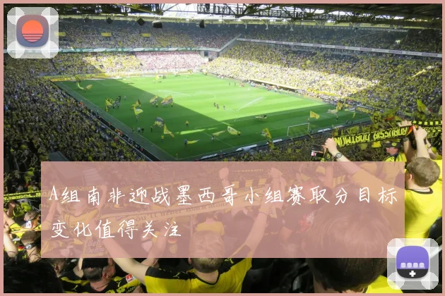 A组南非迎战墨西哥小组赛取分目标变化值得关注