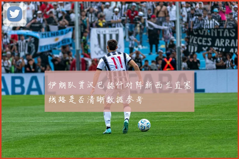伊朗队贾汉巴赫什对阵新西兰直塞线路是否清晰数据参考
