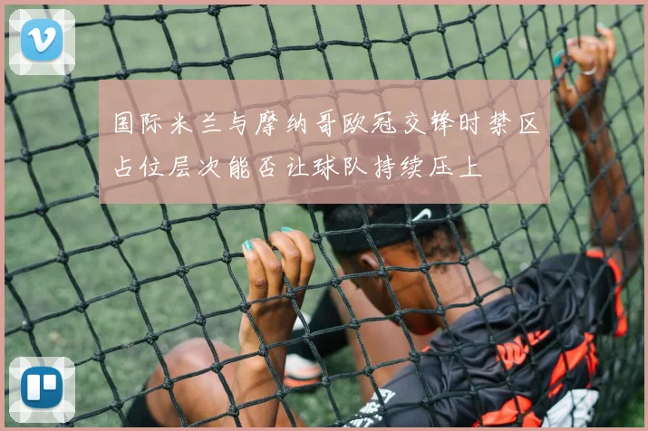 国际米兰与摩纳哥欧冠交锋时禁区占位层次能否让球队持续压上