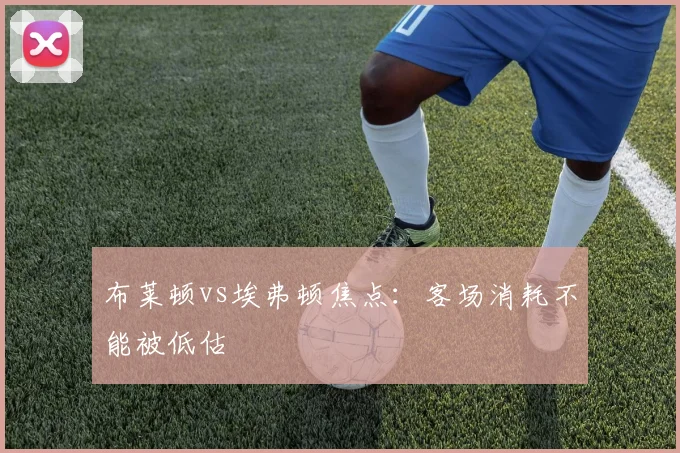 布莱顿vs埃弗顿焦点：客场消耗不能被低估