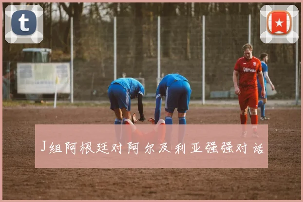 J组阿根廷对阿尔及利亚强强对话