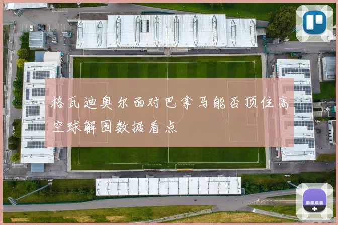 关于「格瓦迪奥尔面对巴拿马能否顶住高空球解围数据看点」
