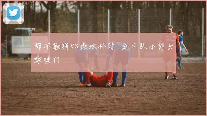 那不勒斯vs森林补时1分主队小将头球破门
