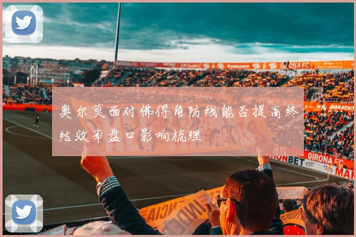 奥尔莫面对佛得角防线能否提高终结效率盘口影响梳理