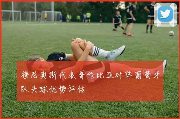 穆尼奥斯代表哥伦比亚对阵葡萄牙队头球优势评估